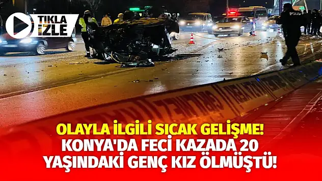 Konya'da Feci Kazada 20 Yaşındaki Genç Kız Ölmüştü! Olayla İlgili Sıcak Gelişme...