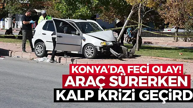 Konya'da feci olay! Araç kullanırken kalp krizi geçirdi!