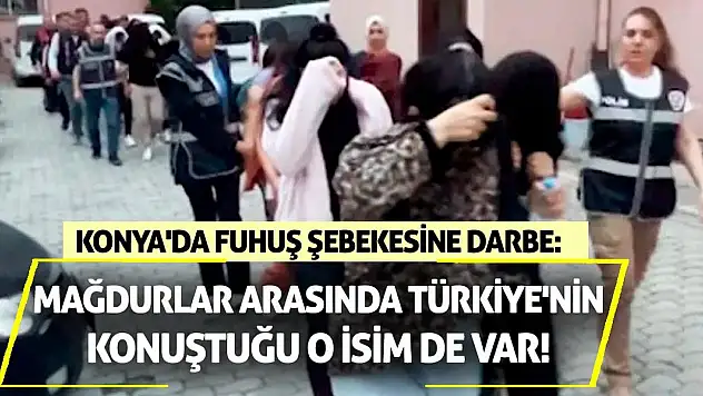 Konya'da fuhuş şebekesine darbe: Mağdurlar arasında Türkiye'nin konuştuğu o isim de var!