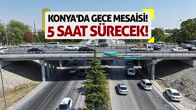 Konya'da Gece Mesaisi! 5 Saat Sürecek!