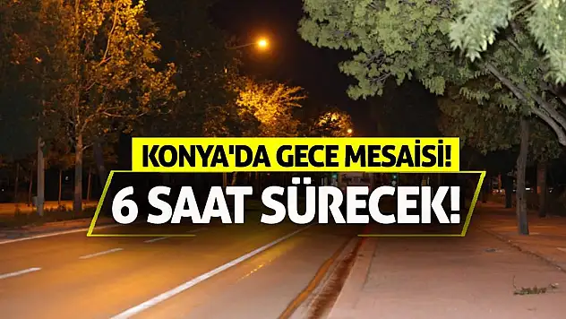 Konya'da Gece Mesaisi! 6 Saat Sürecek!