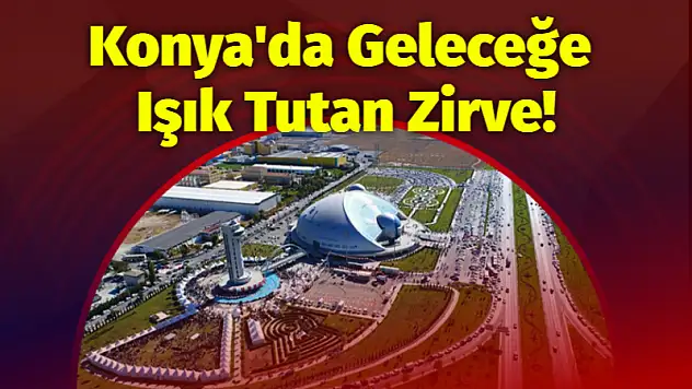 Konya'da Geleceğe Işık Tutan Zirve!