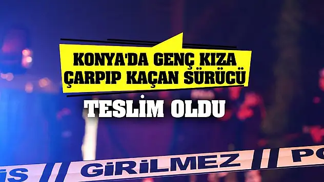 Konya'da genç kıza çarpıp kaçan sürücü teslim oldu