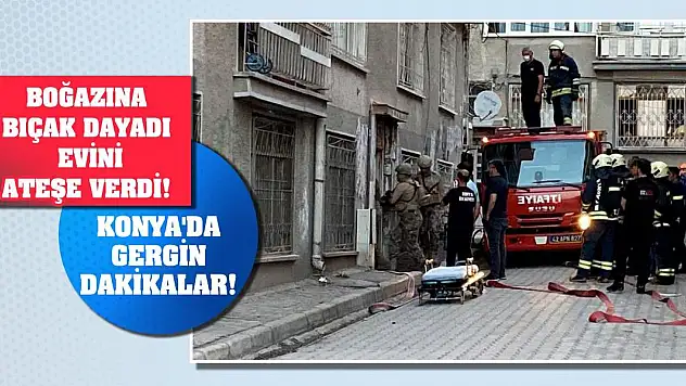 Konya'da gergin dakikalar! Boğazına bıçak dayadı, evini ateşe verdi!