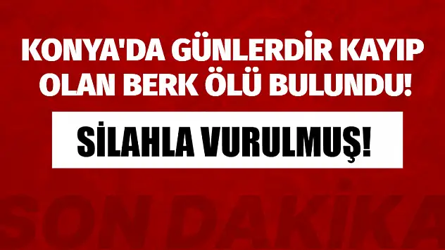 Konya'da günlerdir kayıp olan Berk ölü bulundu!