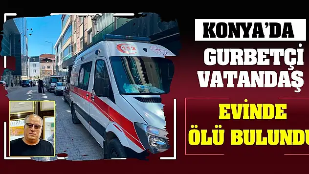 Konya'da gurbetçi vatandaş evinde ölü bulundu