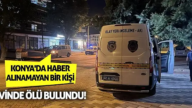 Konya'da haber alınamayan kişi evinde ölü bulundu!