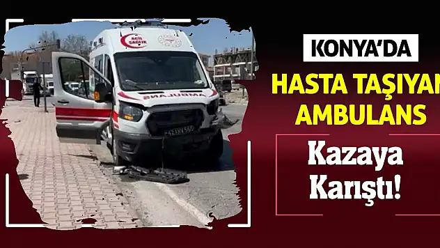 Konya'da hasta taşıyan ambulans kazaya karıştı!