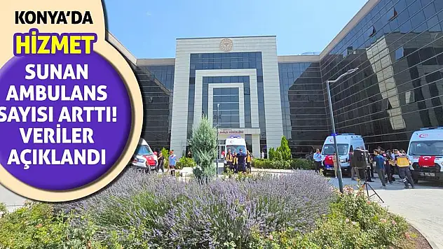 Konya'da hizmet sunan ambulans sayısı arttı! Veriler açıklandı