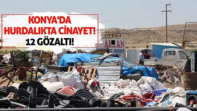 Konya'da hurdalıkta cinayet! 12 gözaltı!