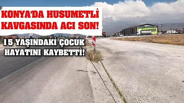 Konya'da husumetli kavgasında acı son! 15 yaşındaki çocuk hayatını kaybetti!