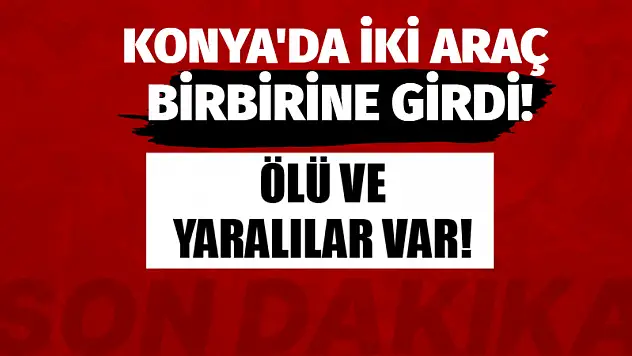 Konya'da iki araç birbirine girdi! Ölü ve yaralılar var!