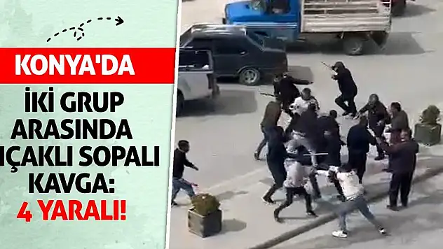 Konya'da iki grup arasında bıçaklı sopalı kavga: 4 yaralı!
