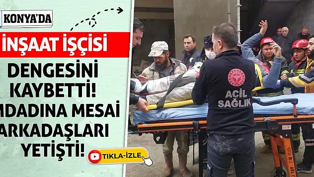 Konya'da inşaat işçisi dengesini kaybetti! İmdadına mesai arkadaşları yetişti!