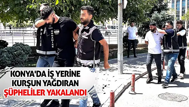 Konya'da iş yerine kurşun yağdıran şüpheliler yakalandı