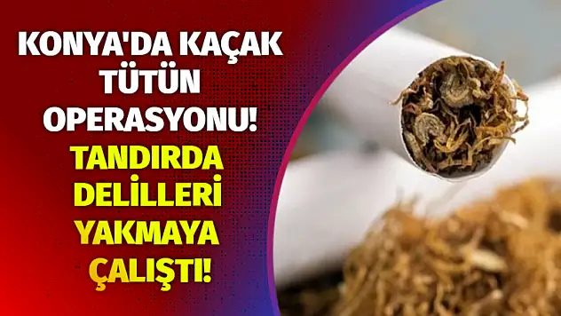Konya'da Kaçak Tütün Operasyonu! Tandırda Delilleri Yakmaya Çalıştı!