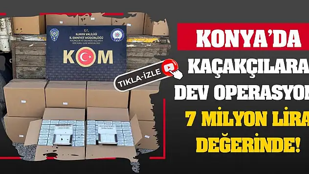 Konya'da kaçakçılara dev operasyon! 7 milyon lira değerinde!