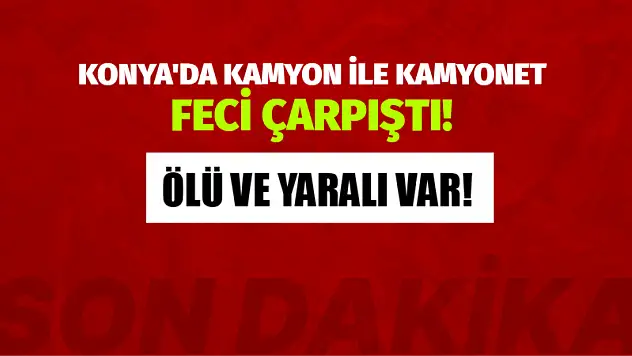 Konya'da Kamyon ile Kamyonet Feci Çarpıştı! Ölü ve Yaralı Var!