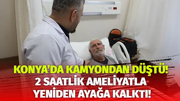 Konya'da kamyondan düştü! 2 saatlik ameliyatla yeniden ayağa kalktı!