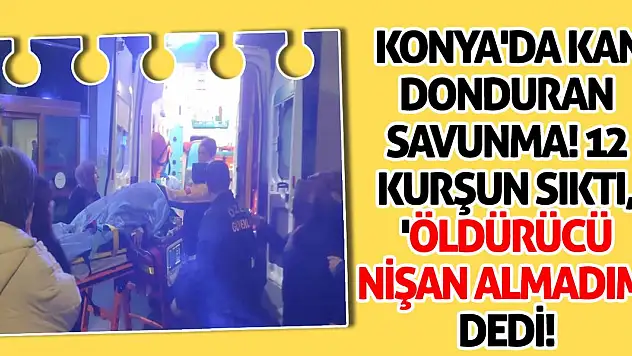 Konya'da Kan Donduran Savunma! 12 Kurşun Sıktı, 'Öldürücü Nişan Almadım' Dedi!