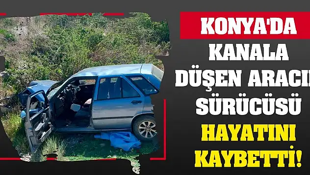 Konya'da kanala düşen aracın sürücüsü hayatını kaybetti!