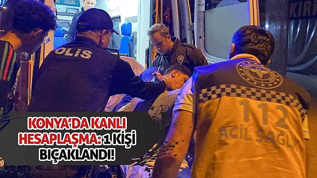 Konya'da Kanlı Hesaplaşma: 1 Kişi Bıçaklandı!