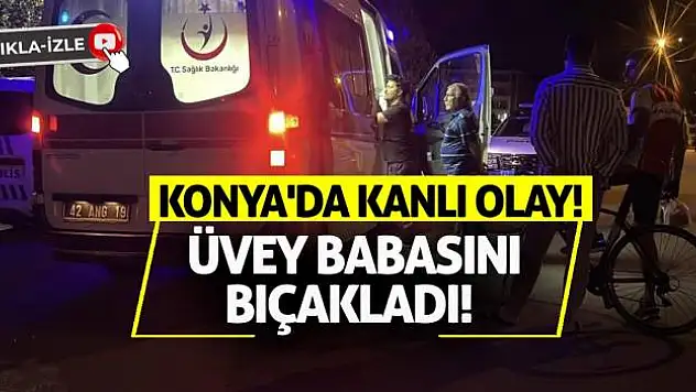 Konya'da kanlı olay! Üvey babasını bıçakladı!