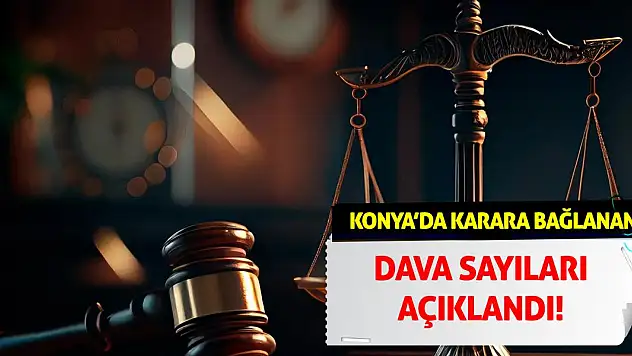 Konya'da karara bağlanan dava sayıları açıklandı!