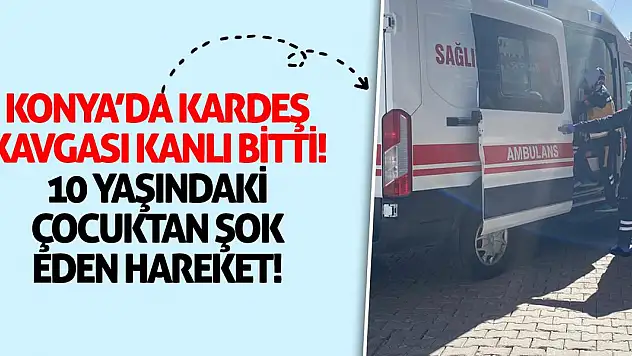 Konya'da Kardeş Kavgası Kanlı Bitti: 10 Yaşındaki Çocuktan Şok Eden Hareket!