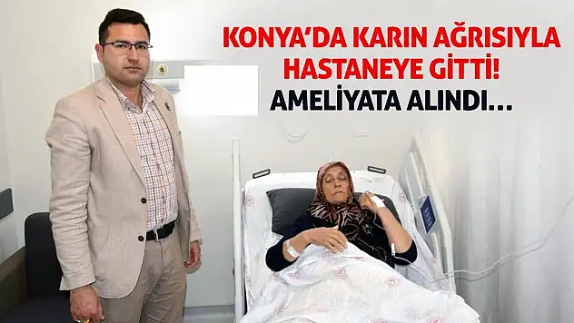 Konya'da Karın Ağrısıyla Hastaneye Gitti! Ameliyata Alındı…