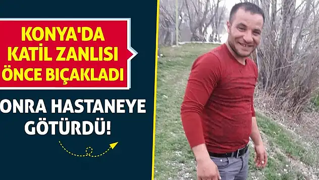 Konya'da Katil Zanlısı Önce Bıçakladı Sonra Hastaneye Götürdü!