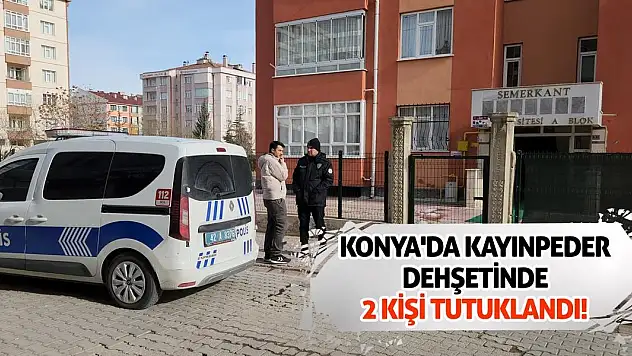 Konya'da kayınpeder dehşetinde 2 kişi tutuklandı!