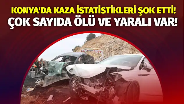 Konya'da Kaza İstatistikleri Şok Etti! Çok Sayıda Ölü ve Yaralı Var!