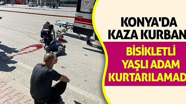 Konya'da Kaza Kurbanı Bisikletli Yaşlı Adam Kurtarılamadı!