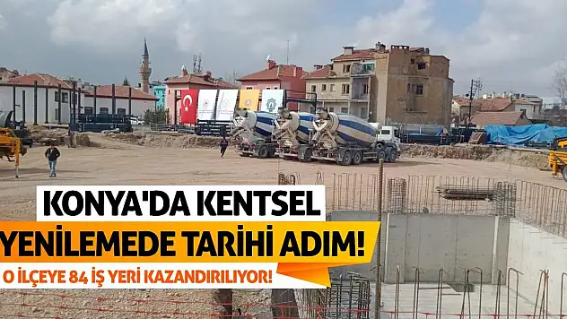 Konya'da kentsel yenilemede tarihi adım! O ilçeye 84 iş yeri kazandırılıyor!