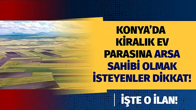 Konya'da Kiralık Ev Parasına Arsa Sahibi Olmak İsteyenler Dikkat! İşte O İlan!