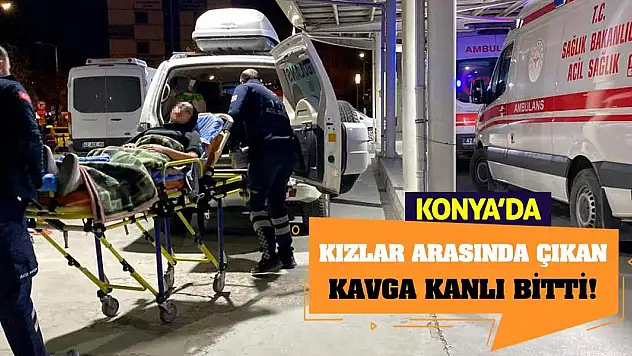 Konya'da kızlar arasında çıkan kavga kanlı bitti!