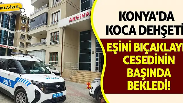 Konya'da Koca Dehşeti! Eşini Bıçaklayıp Cesedinin Başında Bekledi!