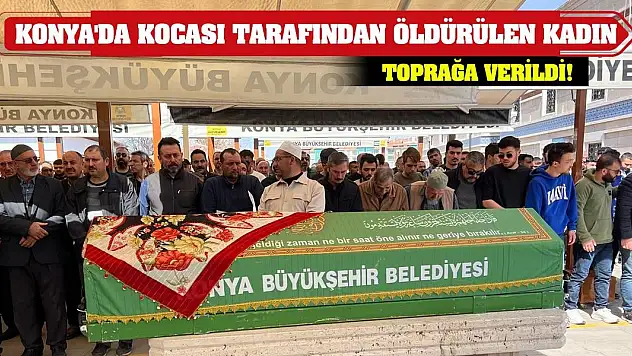 Konya'da kocası tarafından öldürülen kadın toprağa verildi!