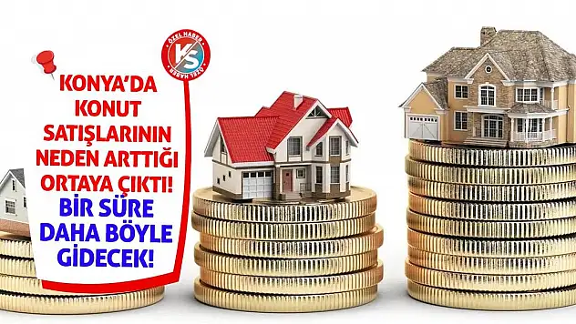Konya'da konut satışlarının neden arttığı ortaya çıktı! Bir süre böyle gidecek!
