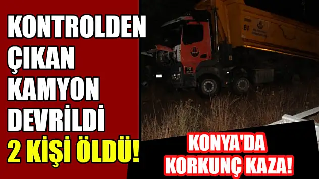 Konya'da Korkunç Kaza! Kontrolden Çıkan Kamyon Devrildi, 2 Kişi Öldü!