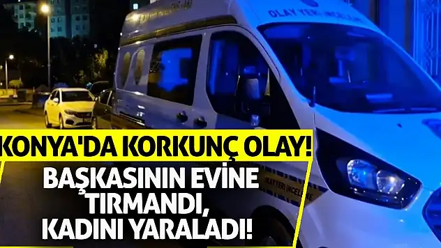 Konya'da Korkunç Olay! Başkasının Evine Tırmandı, Kadını Yaraladı!