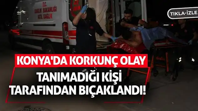 Konya'da Korkunç Olay: Tanımadığı Kişi Tarafından Bıçaklandı!