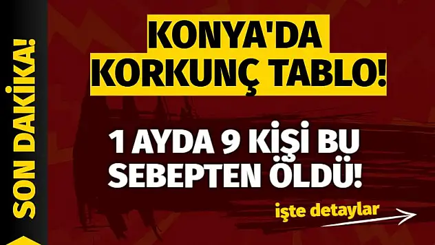 Konya'da Korkunç Tablo! 1 Ayda 9 Kişi Bu Sebepten Öldü!