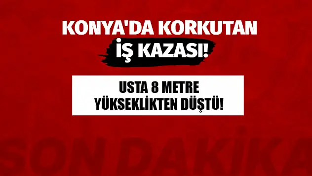 Konya'da Korkutan İş Kazası! Usta 8 Metre Yükseklikten Düştü!