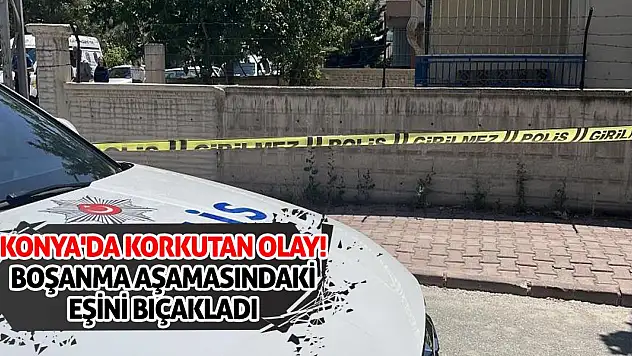 Konya'da korkutan olay! Boşanma aşamasındaki eşini bıçakladı