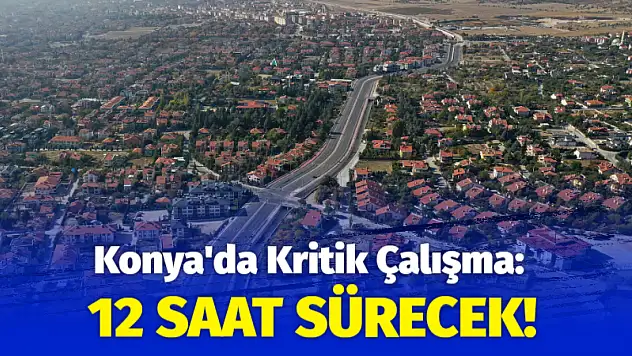 Konya'da Kritik Çalışma: 12 Saat Sürecek!