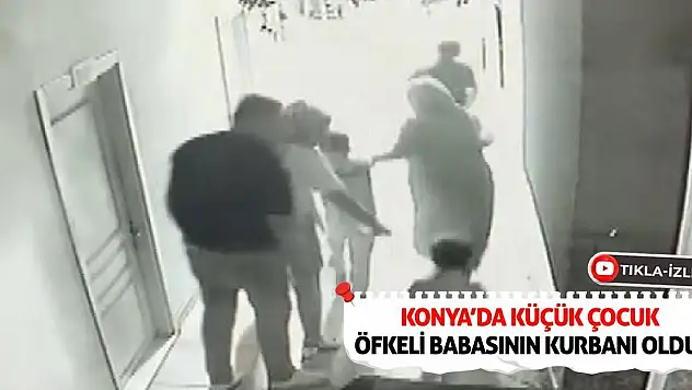 Konya'da küçük çocuk öfkeli babasının kurbanı oldu!