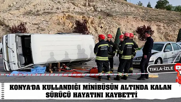 Konya'da kullandığı minibüsün altında kalan sürücü hayatını kaybetti
