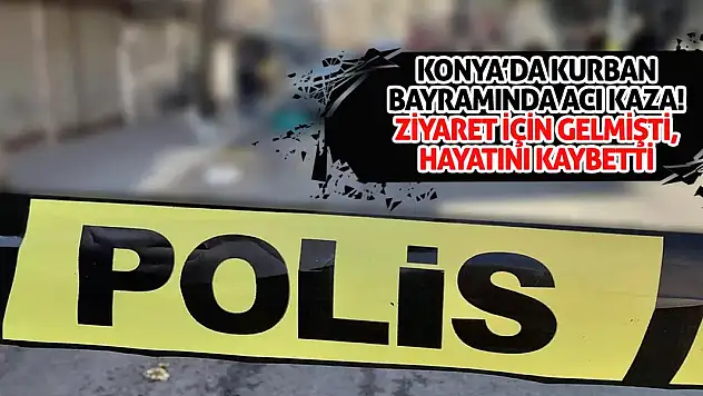Konya'da Kurban Bayramında Acı Kaza! Ziyaret İçin Gelmişti, Hayatını Kaybetti